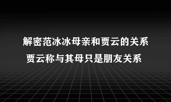 解密范冰冰母亲和贾云的关系 贾云称与其母只是朋友关系