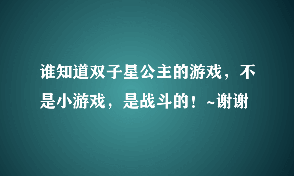 谁知道双子星公主的游戏，不是小游戏，是战斗的！~谢谢