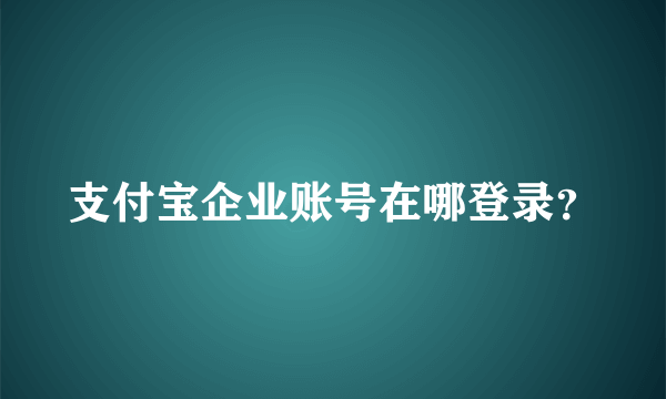 支付宝企业账号在哪登录？