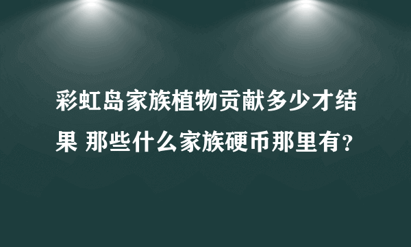 彩虹岛家族植物贡献多少才结果 那些什么家族硬币那里有？