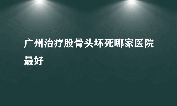 广州治疗股骨头坏死哪家医院最好