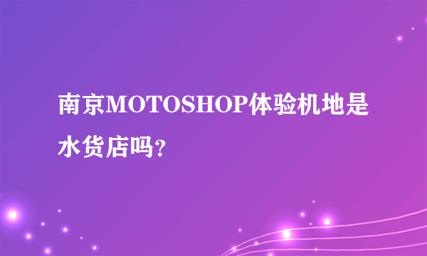 南京MOTOSHOP体验机地是水货店吗？