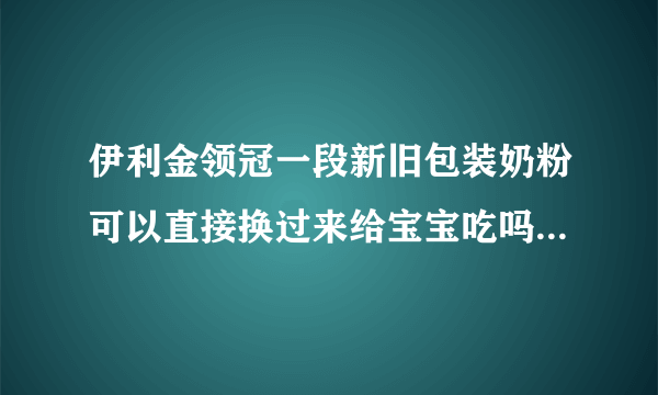 伊利金领冠一段新旧包装奶粉可以直接换过来给宝宝吃吗？还是要慢