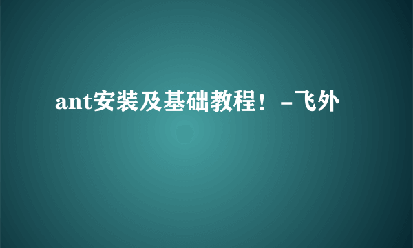 ant安装及基础教程！-飞外