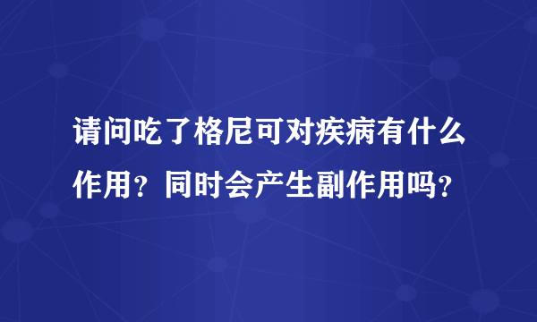 请问吃了格尼可对疾病有什么作用？同时会产生副作用吗？