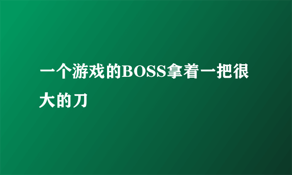 一个游戏的BOSS拿着一把很大的刀