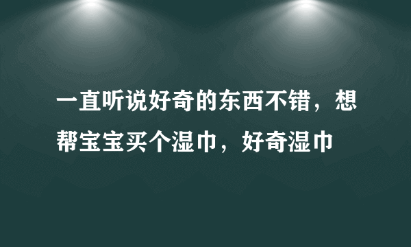 一直听说好奇的东西不错，想帮宝宝买个湿巾，好奇湿巾