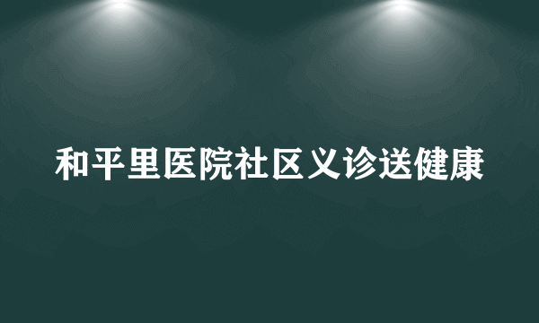 和平里医院社区义诊送健康