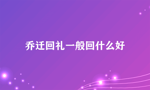 乔迁回礼一般回什么好