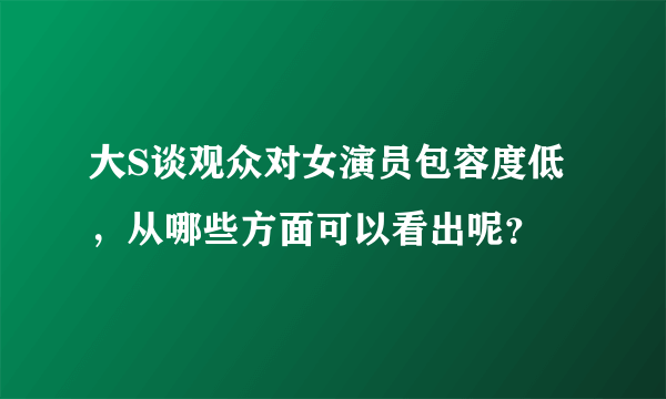 大S谈观众对女演员包容度低，从哪些方面可以看出呢？