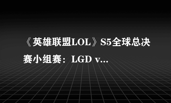 《英雄联盟LOL》S5全球总决赛小组赛：LGD vs KT