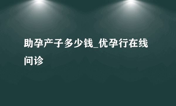 助孕产子多少钱_优孕行在线问诊