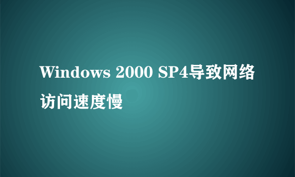 Windows 2000 SP4导致网络访问速度慢