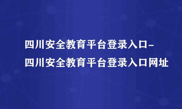 四川安全教育平台登录入口-四川安全教育平台登录入口网址