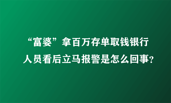 “富婆”拿百万存单取钱银行人员看后立马报警是怎么回事？