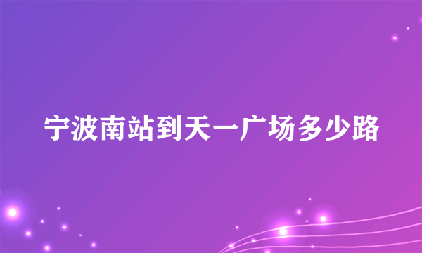 宁波南站到天一广场多少路