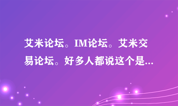 艾米论坛。IM论坛。艾米交易论坛。好多人都说这个是骗子论坛，管理员和新坛主一起骗人QQ，骗人抵押金，，