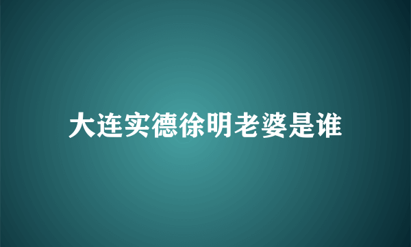 大连实德徐明老婆是谁