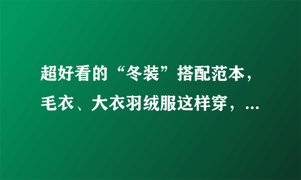 超好看的“冬装”搭配范本，毛衣、大衣羽绒服这样穿，时髦感满分