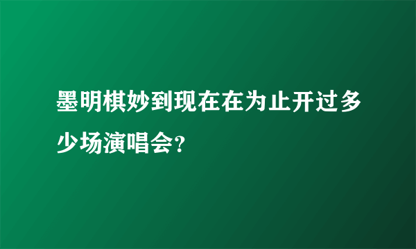 墨明棋妙到现在在为止开过多少场演唱会？