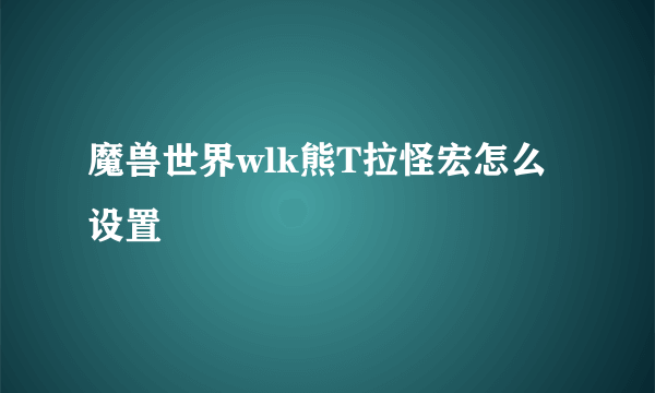 魔兽世界wlk熊T拉怪宏怎么设置