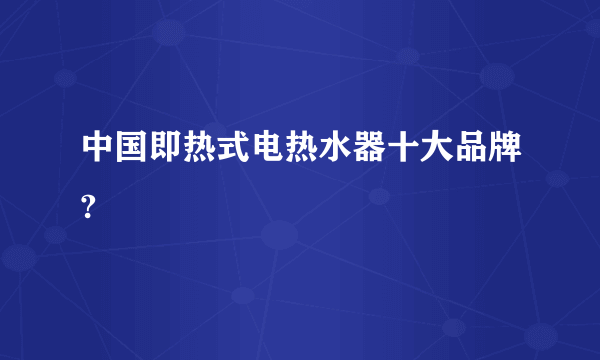 中国即热式电热水器十大品牌?