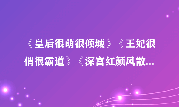 《皇后很萌很倾城》《王妃很俏很霸道》《深宫红颜风散，问君情深几何》《武动乾坤》《天才相师》TXt