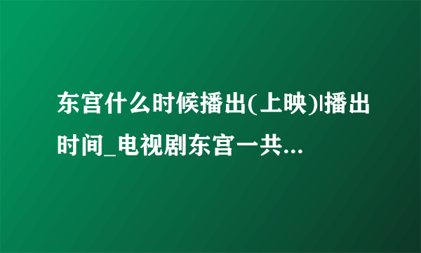 东宫什么时候播出(上映)|播出时间_电视剧东宫一共多少集|有几集-飞外