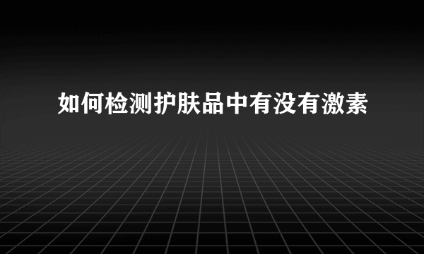 如何检测护肤品中有没有激素