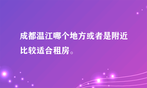 成都温江哪个地方或者是附近比较适合租房。