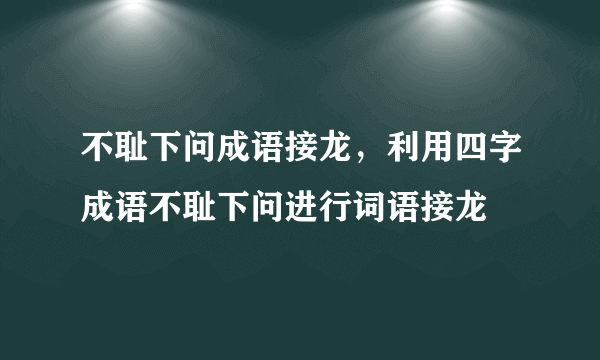 不耻下问成语接龙，利用四字成语不耻下问进行词语接龙