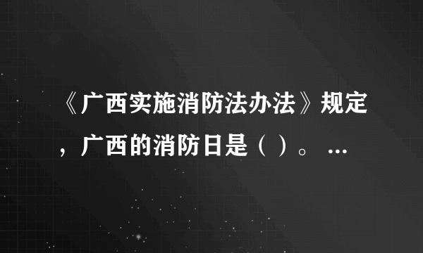 《广西实施消防法办法》规定，广西的消防日是（）。 A: 11月9日 B: 10月9日 C: 11月19日 D: 10月19日