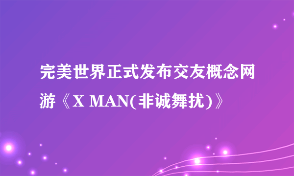 完美世界正式发布交友概念网游《X MAN(非诚舞扰)》