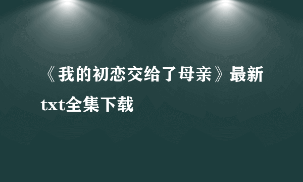 《我的初恋交给了母亲》最新txt全集下载