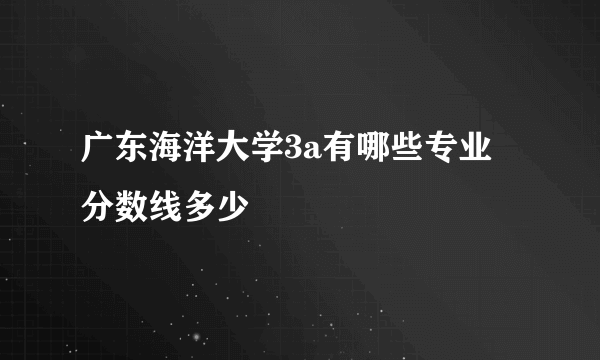 广东海洋大学3a有哪些专业 分数线多少