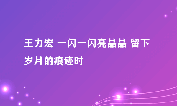 王力宏 一闪一闪亮晶晶 留下岁月的痕迹时