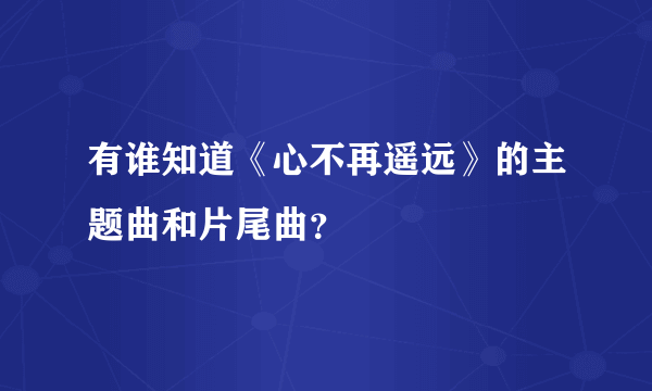 有谁知道《心不再遥远》的主题曲和片尾曲？