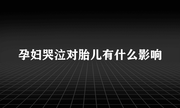 孕妇哭泣对胎儿有什么影响