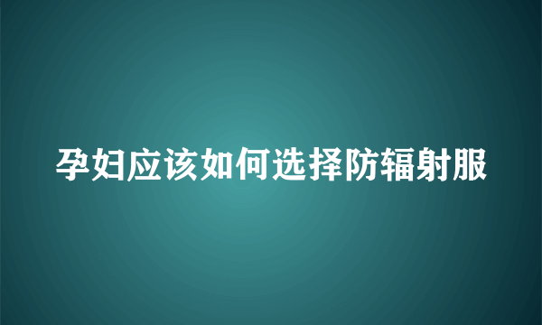 孕妇应该如何选择防辐射服