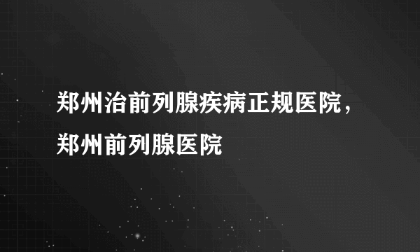 郑州治前列腺疾病正规医院，郑州前列腺医院