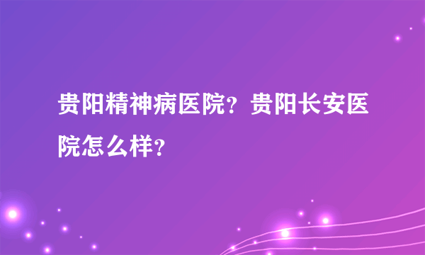 贵阳精神病医院？贵阳长安医院怎么样？