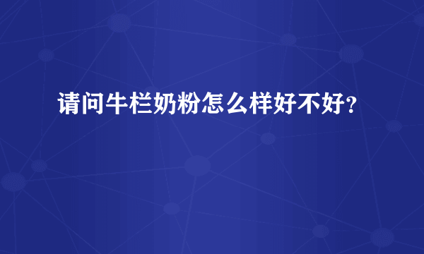 请问牛栏奶粉怎么样好不好？