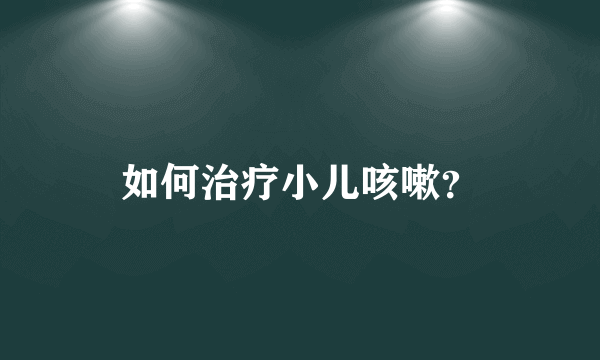 如何治疗小儿咳嗽？