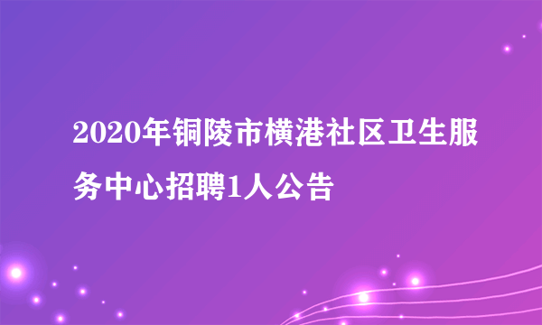 2020年铜陵市横港社区卫生服务中心招聘1人公告