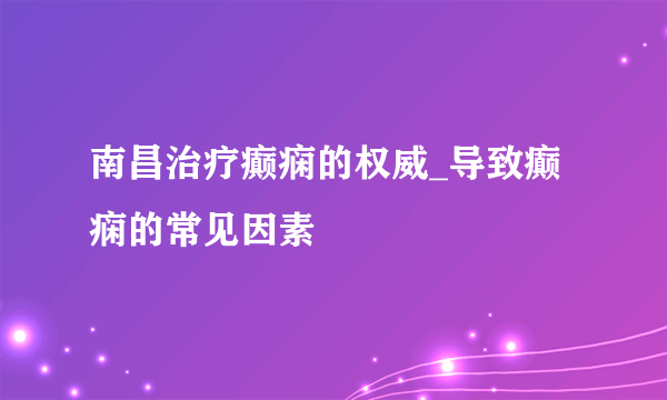 南昌治疗癫痫的权威_导致癫痫的常见因素