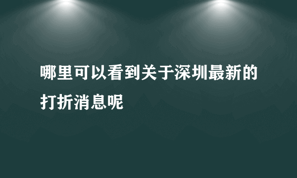 哪里可以看到关于深圳最新的打折消息呢