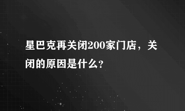 星巴克再关闭200家门店，关闭的原因是什么？