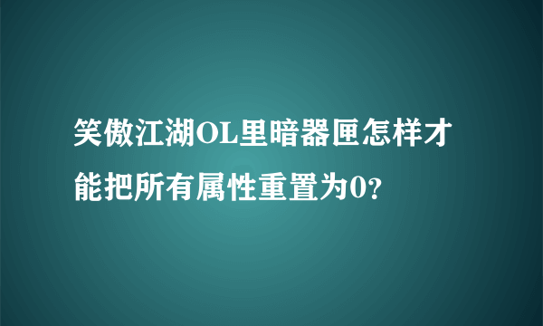 笑傲江湖OL里暗器匣怎样才能把所有属性重置为0？