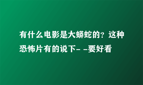 有什么电影是大蟒蛇的？这种恐怖片有的说下- -要好看