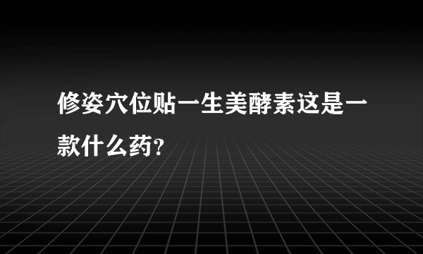 修姿穴位贴一生美酵素这是一款什么药？